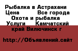 Рыбалка в Астрахани › Цена ­ 500 - Все города Охота и рыбалка » Услуги   . Камчатский край,Вилючинск г.